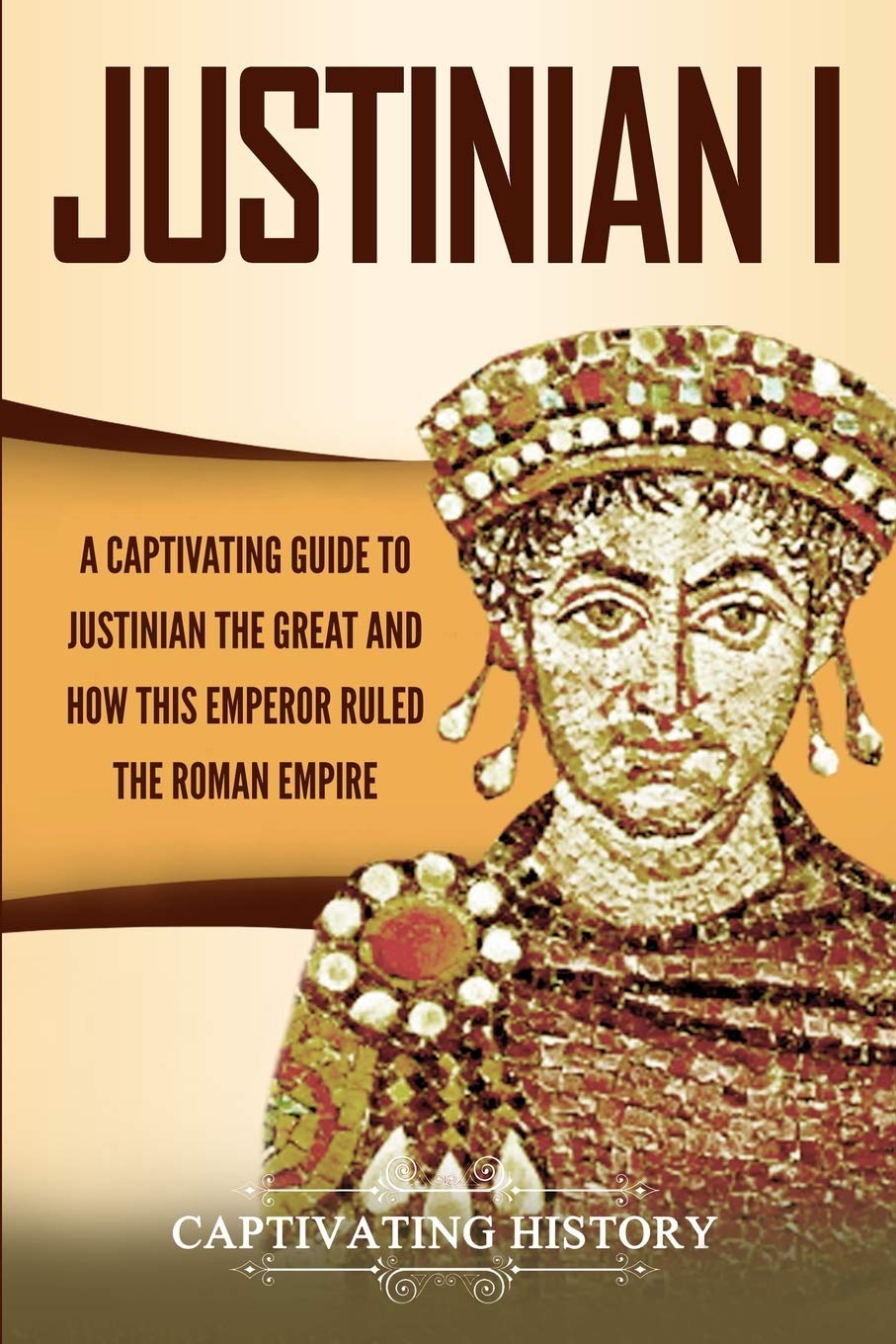 Justinian I: A Captivating Guide to Justinian the Great and How This Emperor Ruled the Roman Empire (Roman Emperors)
