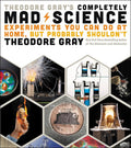 Theodore Grays Completely Mad Science: Experiments You Can Do at Home but Probably Shouldnt: The Complete and Updated Edition