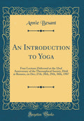 An Introduction to Yoga: Four Lectures Delivered at the 32nd Anniversary of the Theosophical Society, Held at Benares, on Dec; 2