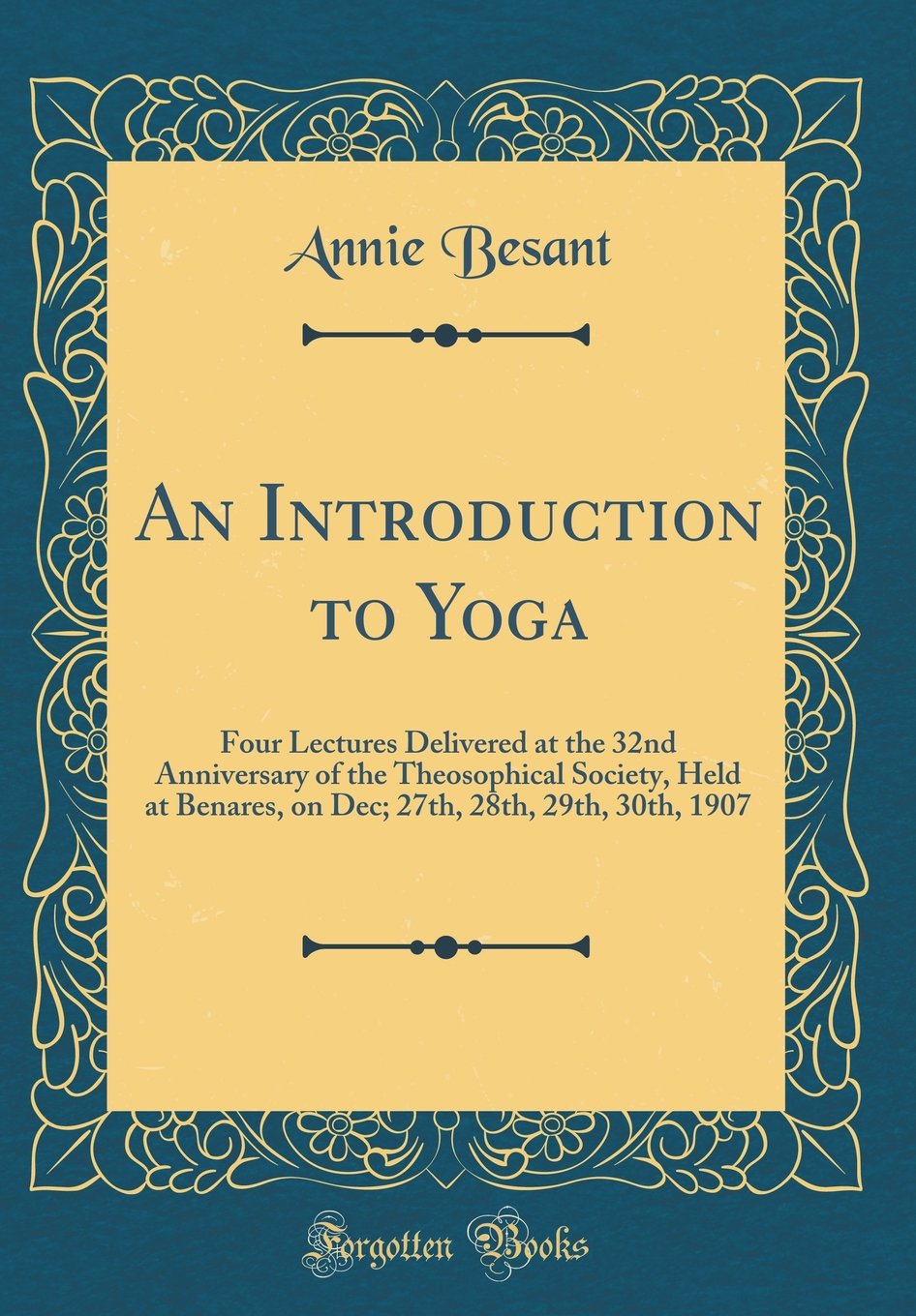 An Introduction to Yoga: Four Lectures Delivered at the 32nd Anniversary of the Theosophical Society, Held at Benares, on Dec; 2