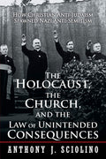 The Holocaust, the Church, and the Law of Unintended Consequences: How Christian AntiJudaism Spawned Nazi AntiSemitism, A Judg