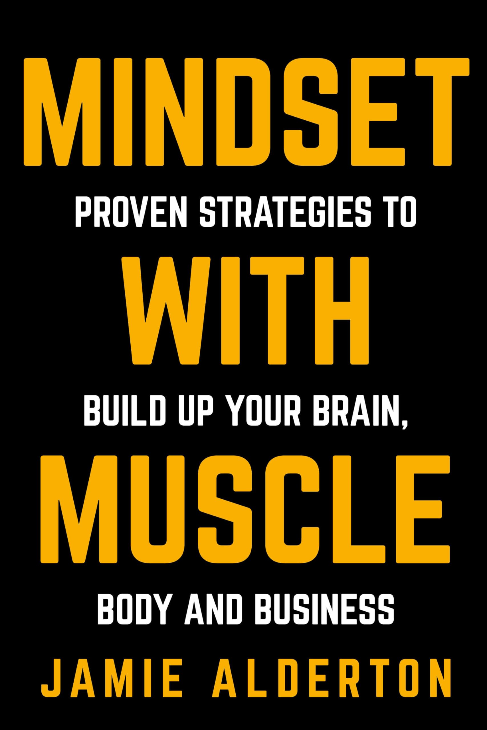 Mindset With Muscle: Proven Strategies to Build Up Your Brain, Body and Business