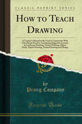 How to Teach Drawing: A Teachers Manual to Be Used in Connection with Class Room Practice; Containing Suggestive Lessons in La