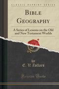 Bible Geography: A Series of Lessons on the Old and New Testament Worlds (Classic Reprint)