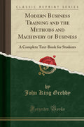 Modern Business Training and the Methods and Machinery of Business: A Complete TextBook for Students (Classic Reprint)