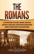 The Romans: A Captivating Guide to the People, Emperors, Soldiers and Gladiators of Ancient Rome, Starting from the Roman Republ