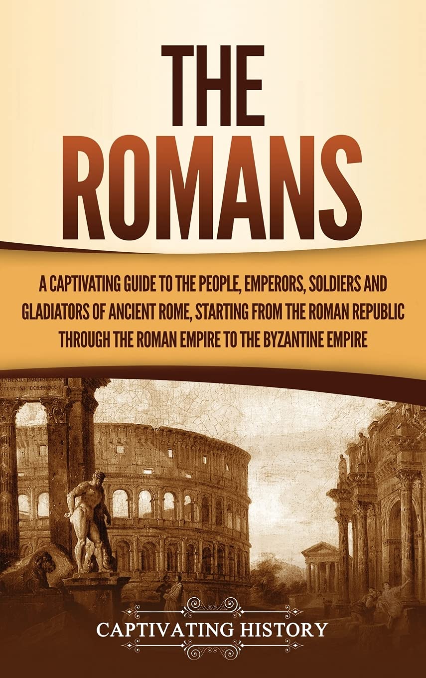 The Romans: A Captivating Guide to the People, Emperors, Soldiers and Gladiators of Ancient Rome, Starting from the Roman Republ