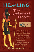 Healing the Criminal Heart: Introduction to Ancient Egyptian Maat Philosophy, Yoga and Spiritual Redemption Through Virtue & Mys