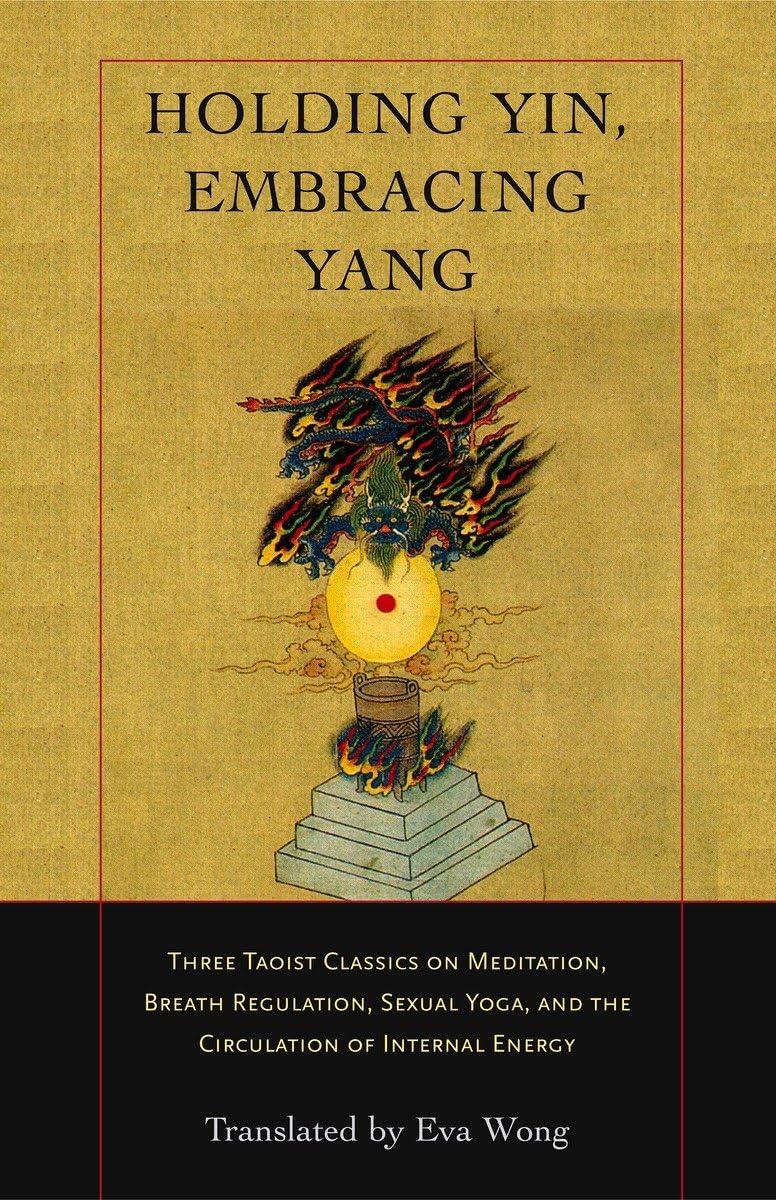 Holding Yin, Embracing Yang: Three Taoist Classics on Meditation, Breath Regulation, Sexual Yoga, and the Circulation of Interna