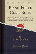 PianoForte Class Book: Containing Practical, Rudimental Lessons for Students of Music, and Especially Calculated to Be of Servi