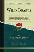 Wild Beasts: A Study of the Characters and Habits of the Elephant, Lion, Leopard, Panther, Jaguar, Tiger, Puma, Wolf, and Grizzl