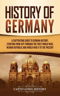 History Of Germany: A Captivating Guide To German History, Starting From 1871 Through The First World War, Weimar Republic, And 