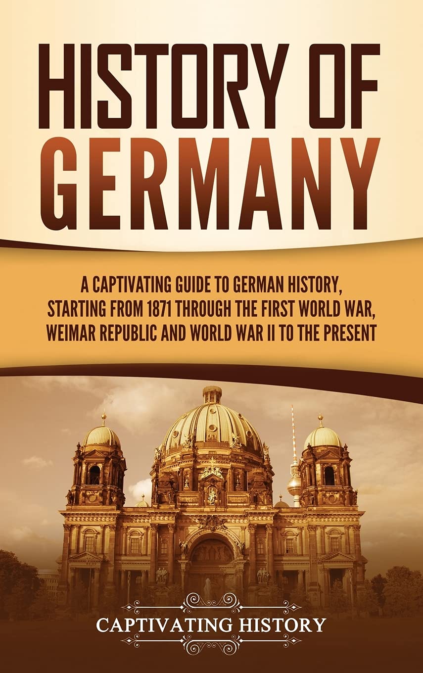 History Of Germany: A Captivating Guide To German History, Starting From 1871 Through The First World War, Weimar Republic, And 