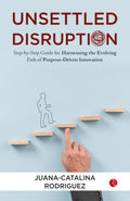 Unsettled Disruption : StepByStep Guide For Harnessing The Evolving Path Of PurposeDriven Innovation