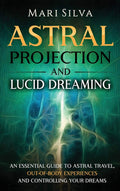 Astral Projection and Lucid Dreaming: An Essential Guide to Astral Travel, OutOfBody Experiences and Controlling Your Dreams