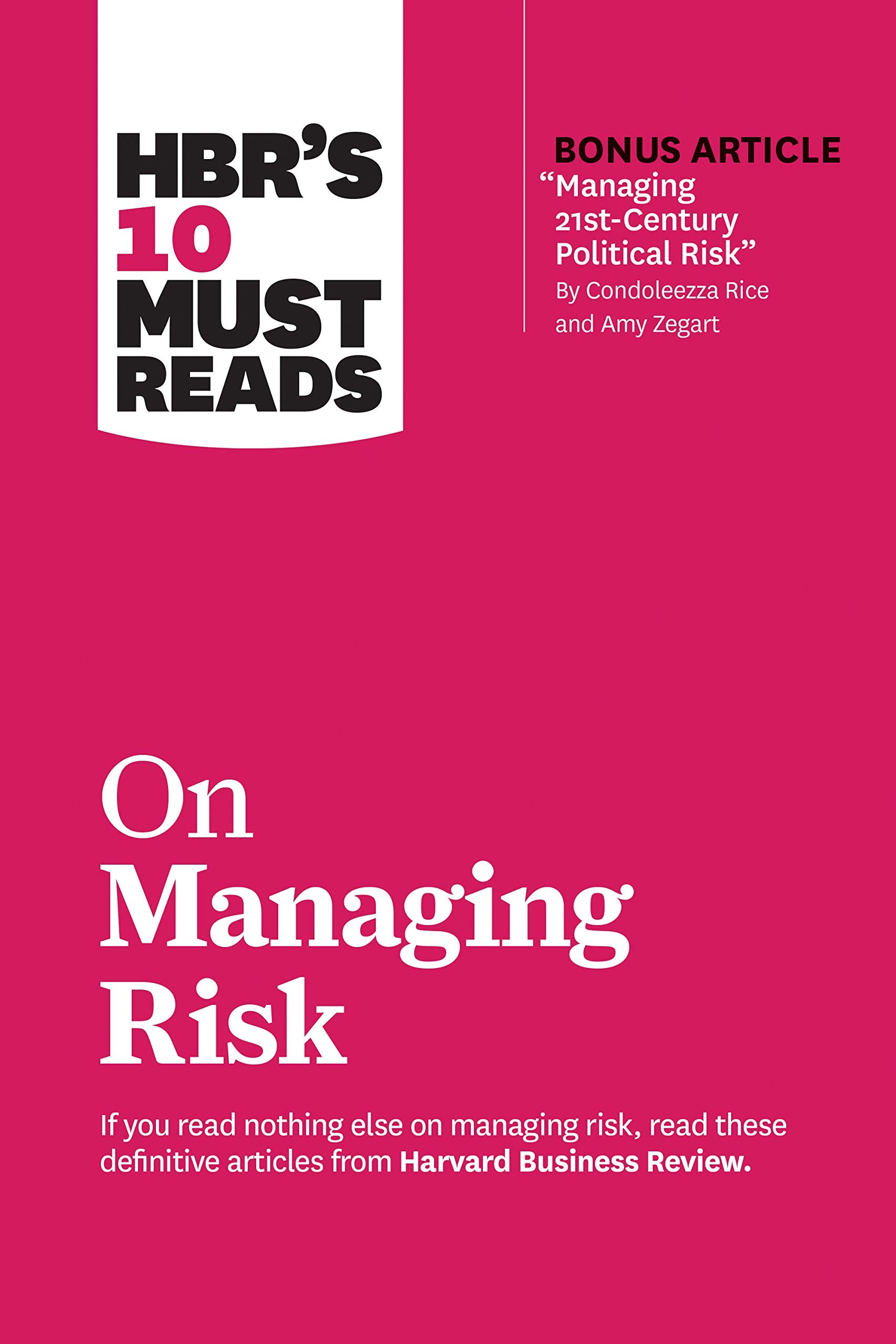 HBRs 10 Must Reads on Managing Risk (with bonus article Managing 21stCentury Political Risk by Condoleezza Rice and Amy Zega
