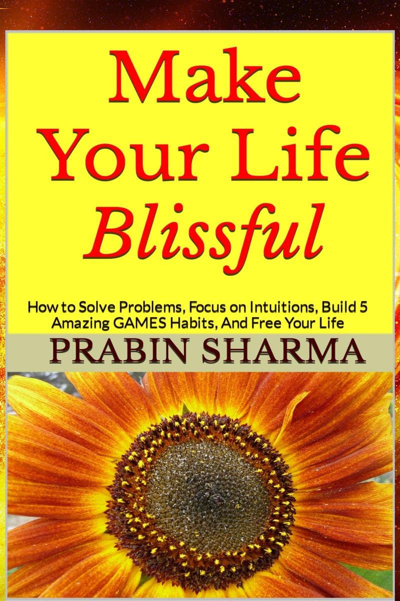 Make Your Life Blissful : How to Solve Problems, Focus on Intuitions, Build 5 Amazing GAMES Habits, and Free Your Life