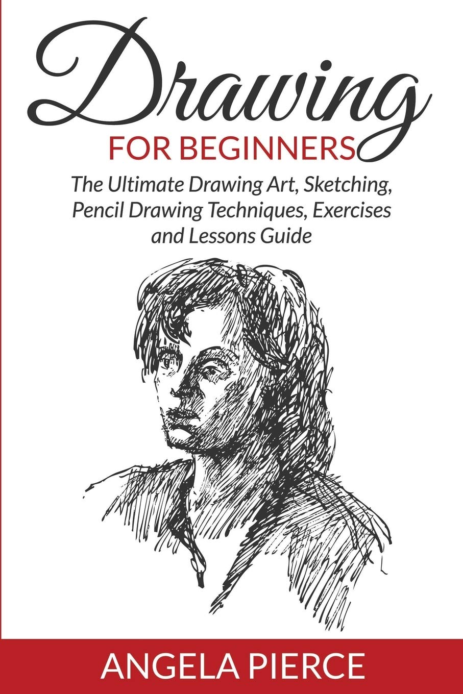 Drawing For Beginners: The Ultimate Drawing Art, Sketching, Pencil Drawing Techniques, Exercises And Lessons Guide