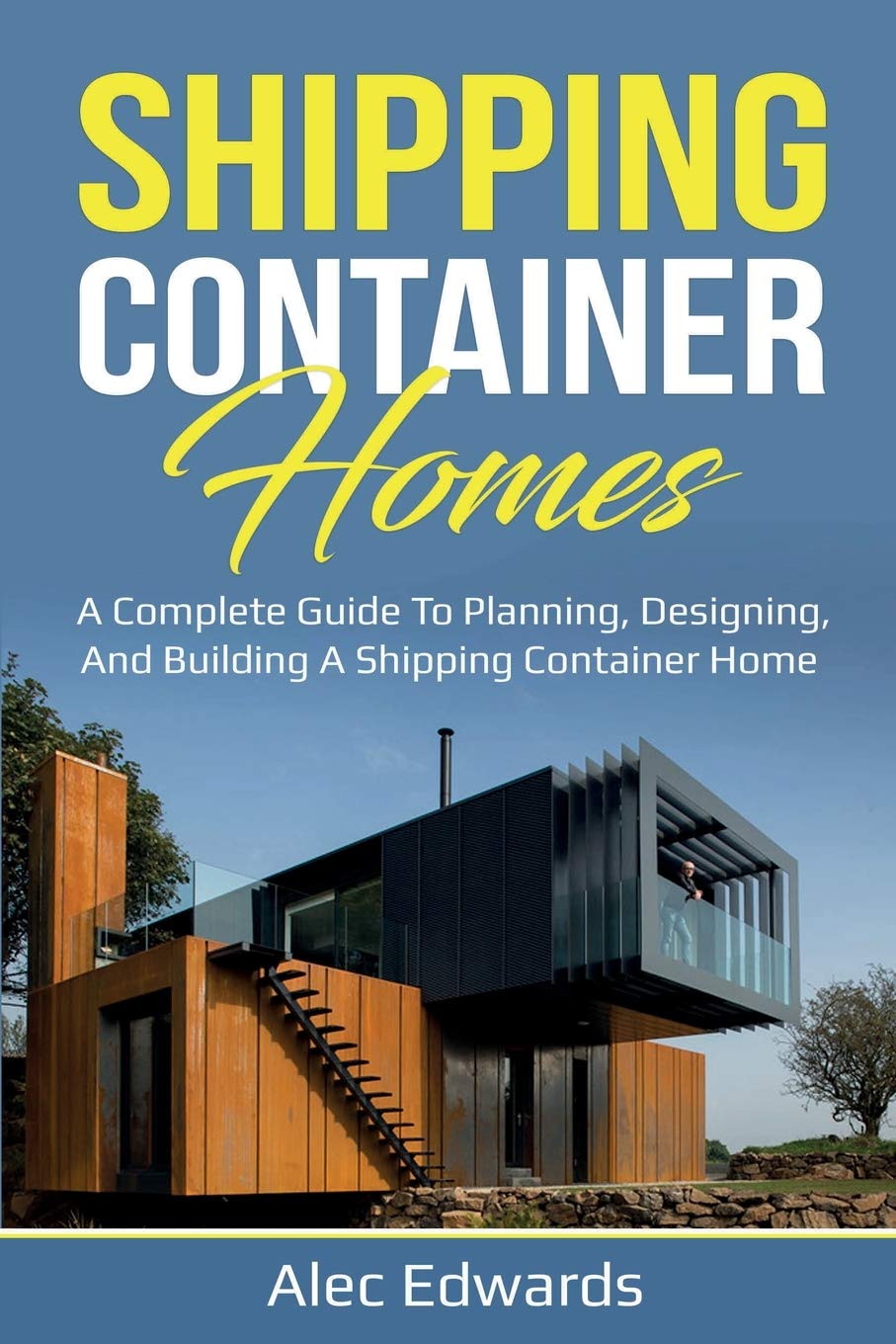 Shipping Container Homes: A Complete Guide To Planning, Designing, And Building A Shipping Container Home