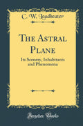 The Astral Plane: Its Scenery, Inhabitants And Phenomena (Classic Reprint)