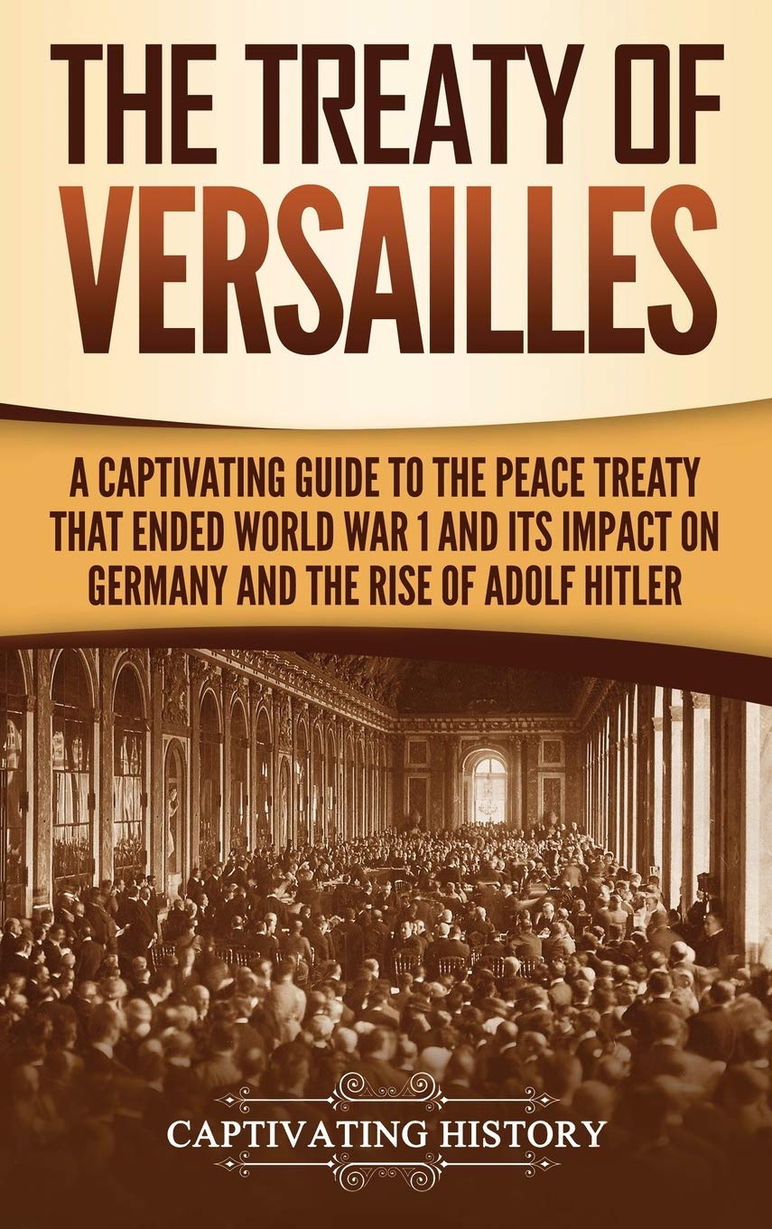 The Treaty of Versailles: A Captivating Guide to the Peace Treaty That Ended World War 1 and Its Impact on Germany and the Rise 