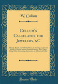 Cullums Calculator for Jewelers, &C: A Ready, Rapid, and Reliable Means of Arriving at a Correct Result; Contains Sixteen Dist