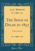 The Siege of Delhi in 1857: A Short Account (Classic Reprint)