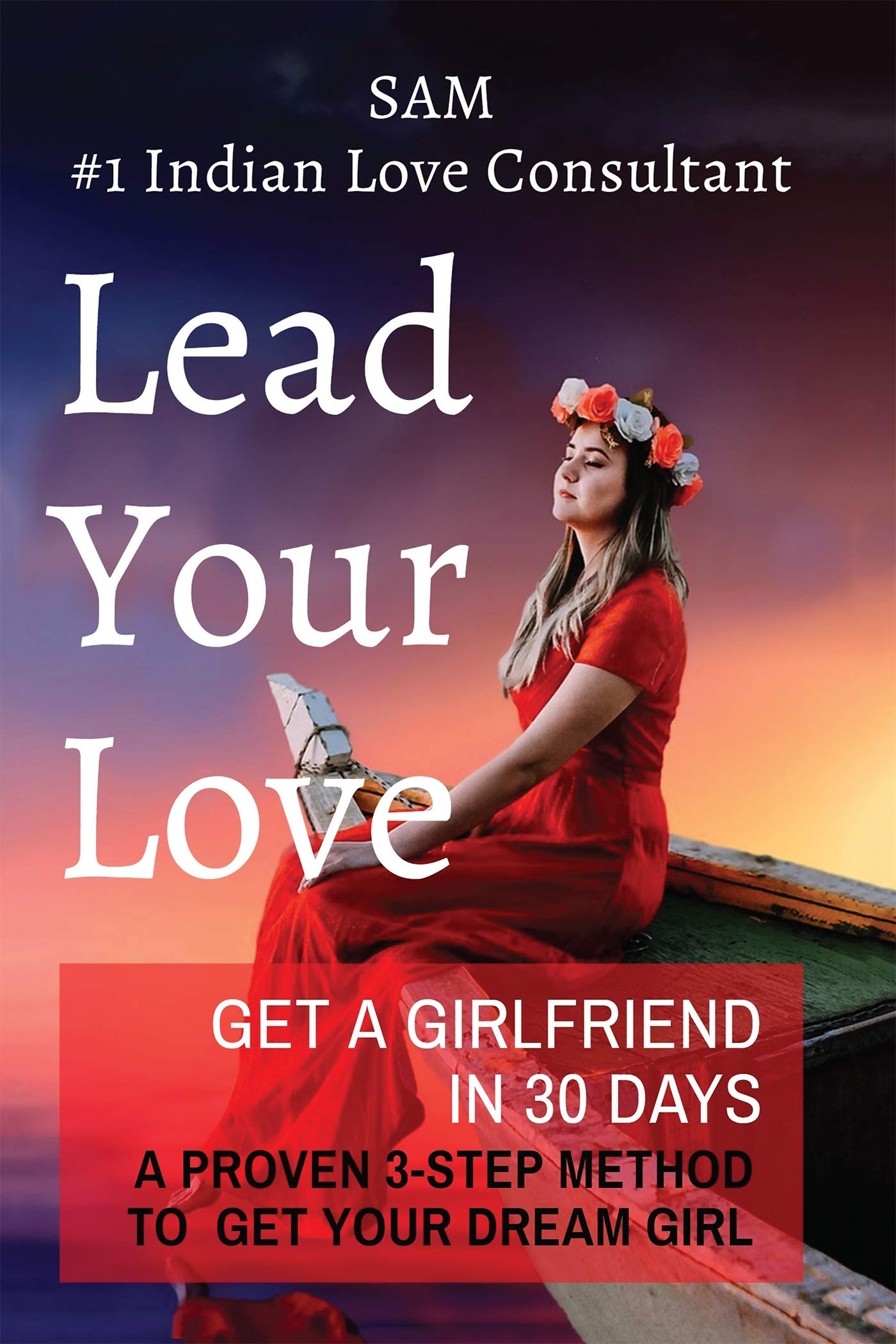 Lead Your Love  Get A Girlfriend In 30 Days : A Proven 3Step Method To Get Your Dream Girl