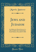 Jews and Judaism: An Address by Morris Jastrow, Jr., Ph. D., Before the Congregation Rodef Shalom, December 4, 1886 (Classic Rep