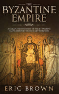 The Byzantine Empire: A Complete Overview Of The Byzantine Empire History from Start to Finish (Ancient Civilizations)