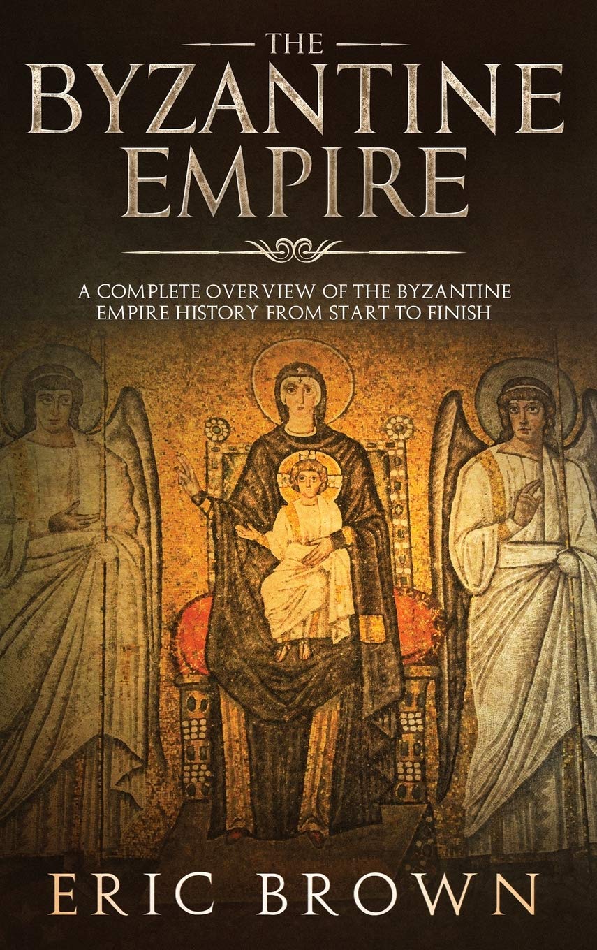 The Byzantine Empire: A Complete Overview Of The Byzantine Empire History from Start to Finish (Ancient Civilizations)