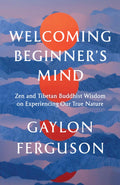 Welcoming Beginners Mind: Zen and Tibetan Buddhist Wisdom on Experiencing Our True Nature