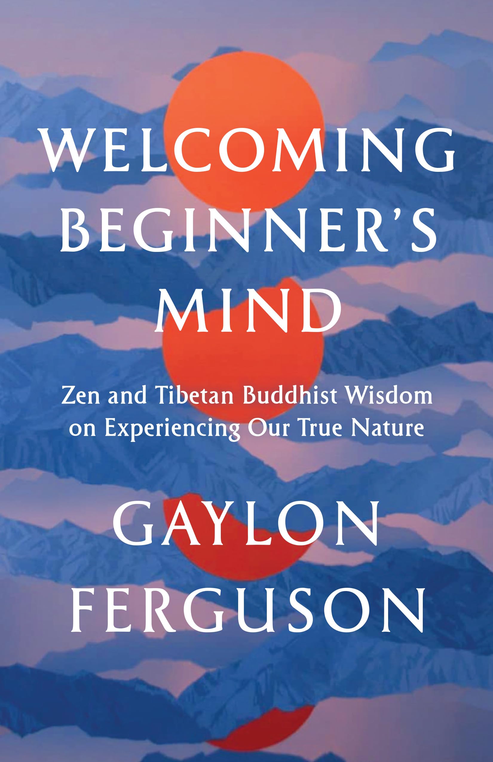 Welcoming Beginners Mind: Zen and Tibetan Buddhist Wisdom on Experiencing Our True Nature
