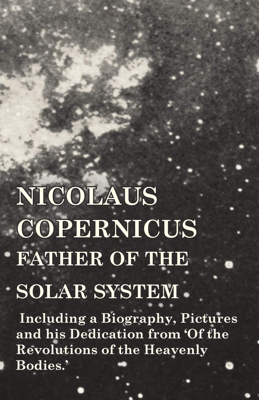 Nicolaus Copernicus, Father of the Solar System  Including a Biography, Pictures and his Dedication from Of the Revolutions o