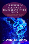 The Future of Bioethics is Feminist and Other Essays : A collection of scholarly essays that reflect the feminist perspectives o