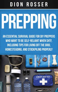 Prepping: An Essential Survival Guide for DIY Preppers Who Want to Be SelfReliant When SHTF, Including Tips for Living Off the 