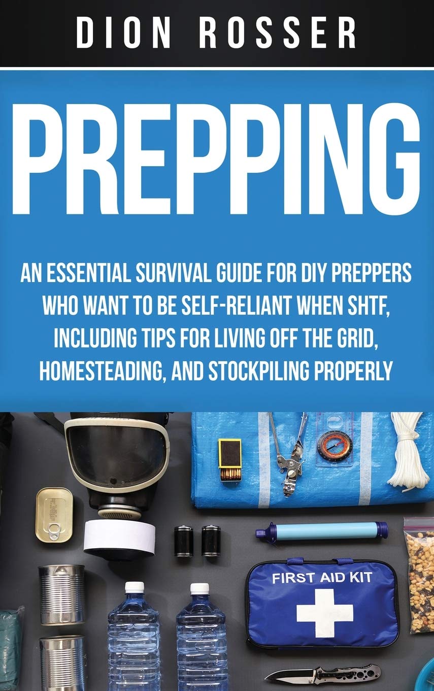Prepping: An Essential Survival Guide for DIY Preppers Who Want to Be SelfReliant When SHTF, Including Tips for Living Off the 