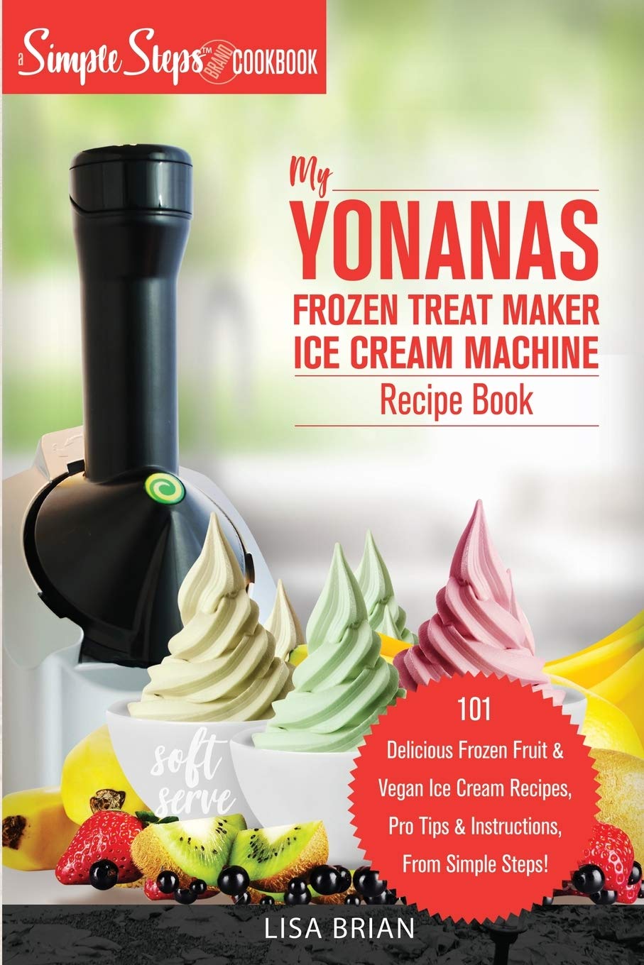 My Yonanas Frozen Treat Maker Ice Cream Machine Recipe Book, A Simple Steps Brand Cookbook: 101 Delicious Frozen Fruit and Vegan