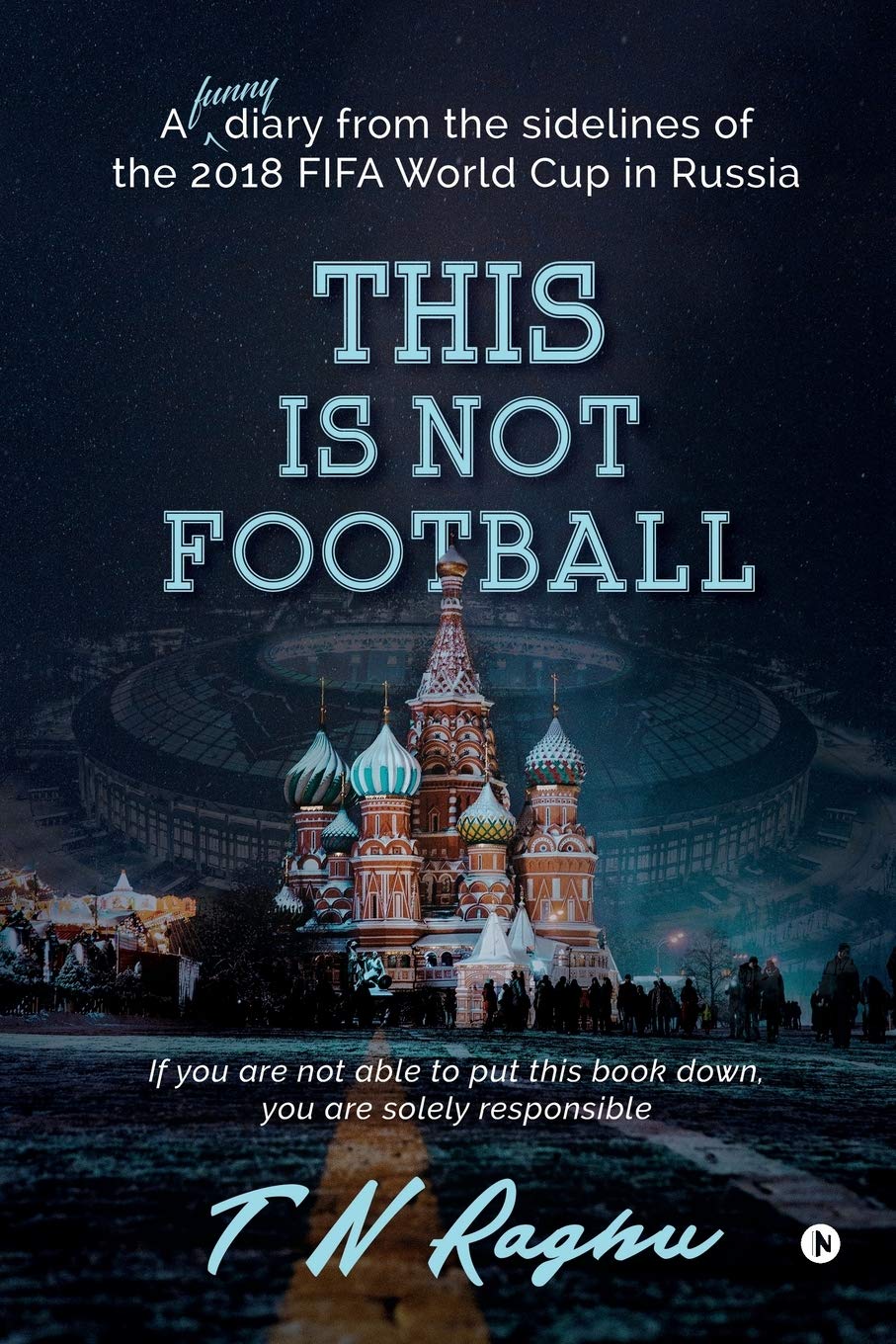 This Is Not Football : A Funny Diary From The Sidelines Of The 2018 Fifa World Cup In Russia