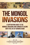 The Mongol Invasions: A Captivating Guide to the Mongol Invasions and Conquests along with the Life of Genghis Khan (Military Hi