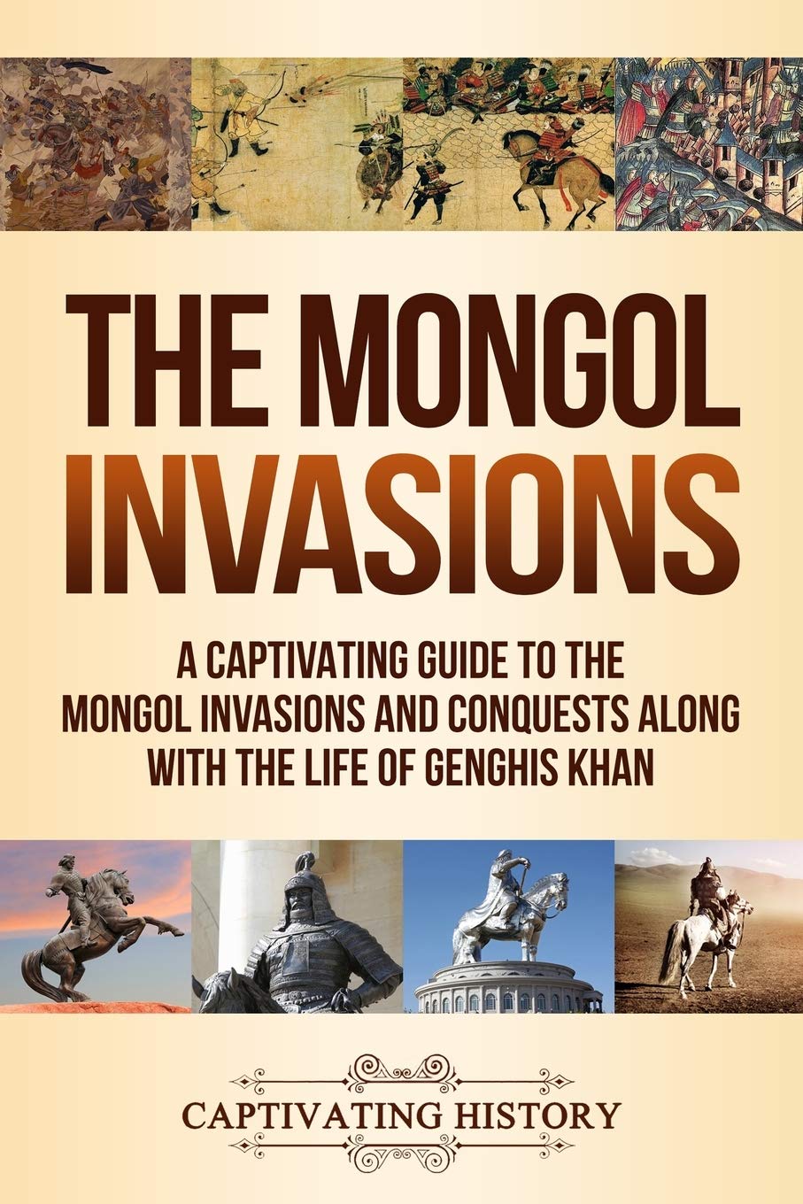 The Mongol Invasions: A Captivating Guide to the Mongol Invasions and Conquests along with the Life of Genghis Khan (Military Hi