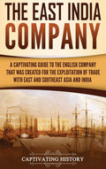 The East India Company: A Captivating Guide to the English Company That Was Created for the Exploitation of Trade with East and 