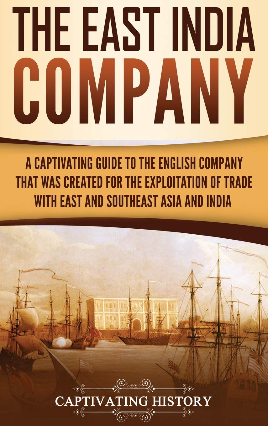 The East India Company: A Captivating Guide to the English Company That Was Created for the Exploitation of Trade with East and 