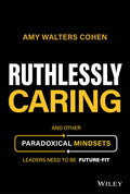 Ruthlessly Caring: And Other Paradoxical Mindsets Leaders Need to be FutureFit