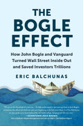 The Bogle Effect: How John Bogle And Vanguard Turned Wall Street Inside Out And Saved Investors Trillions