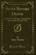 Signs Before Death: A Record Of Strange Apparitions, Remarkable Dreams, &C (Classic Reprint)