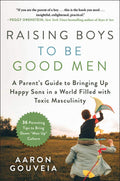 Raising Boys to Be Good Men: A Parents Guide to Bringing up Happy Sons in a World Filled with Toxic Masculinity