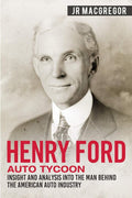 Henry Ford  Auto Tycoon: Insight and Analysis into the Man Behind the American Auto Industry (Business Biographies and Memoirs 