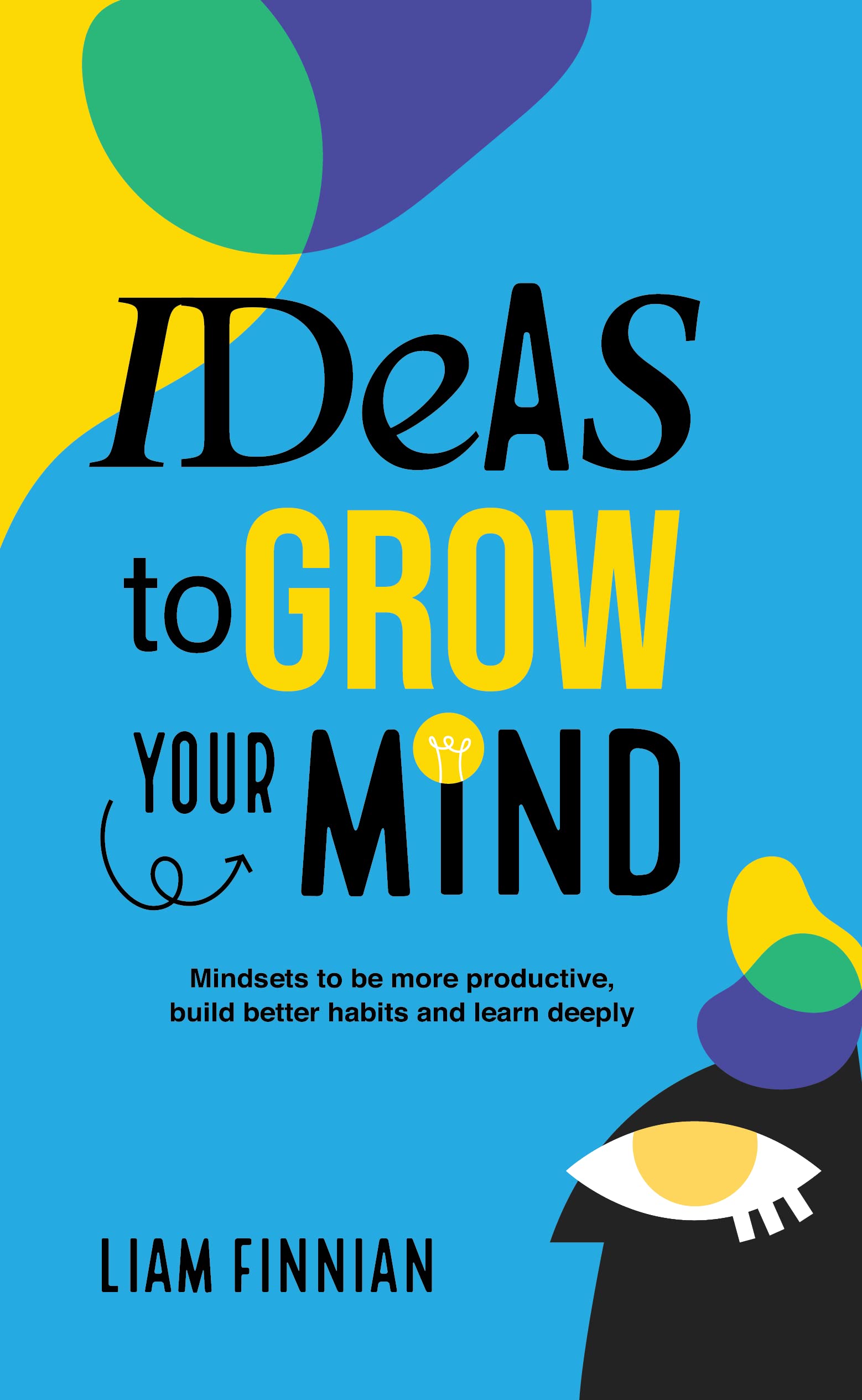 Ideas to Grow Your Mind: Mindsets to be more Productive, Build Better Habits and Learn Deeply