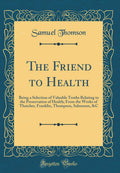 The Friend to Health: Being a Selection of Valuable Truths Relating to the Preservation of Health; From the Works of Thatcher, F